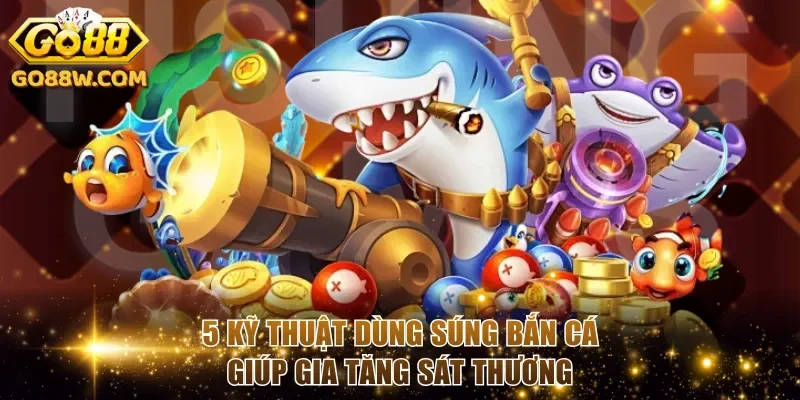 5 kỹ thuật dùng súng bắn cá giúp gia tăng sát thương